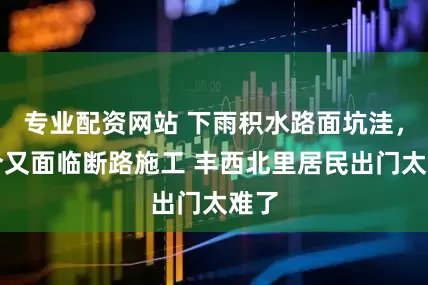 专业配资网站 下雨积水路面坑洼，如今又面临断路施工 丰西北里居民出门太难了