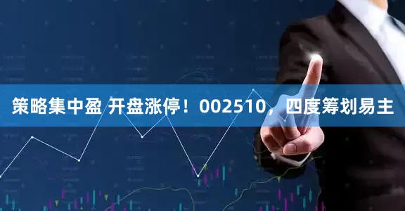 策略集中盈 开盘涨停！002510，四度筹划易主